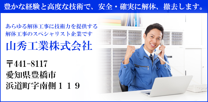 豊かな経験と高度な技術で、安全・確実に解体、撤去します。
あらゆる解体工事に技術力を提供する
解体工事のスペシャリスト企業です
山秀工業株式会社
〒441-8117
愛知県豊橋市
浜道町字南側１１９番地